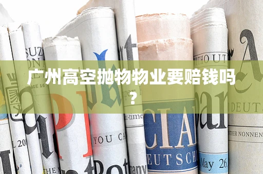 广州高空抛物物业要赔钱吗？