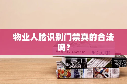 物业人脸识别门禁真的合法吗？