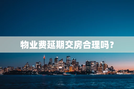 物业费延期交房合理吗？