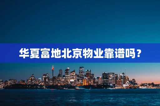 华夏富地北京物业靠谱吗？