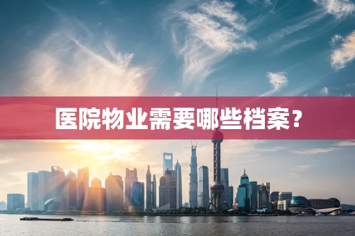 医院物业需要哪些档案？