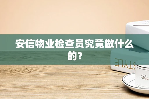安信物业检查员究竟做什么的？
