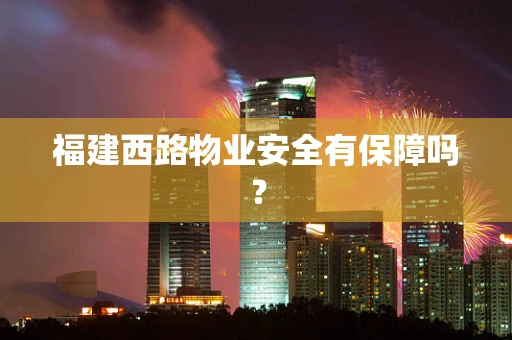 福建西路物业安全有保障吗？