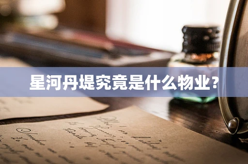 星河丹堤究竟是什么物业？