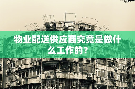物业配送供应商究竟是做什么工作的？