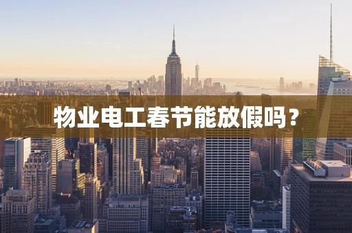物业电工春节能放假吗？