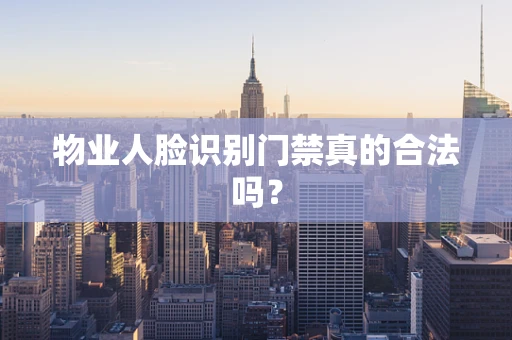 物业人脸识别门禁真的合法吗？