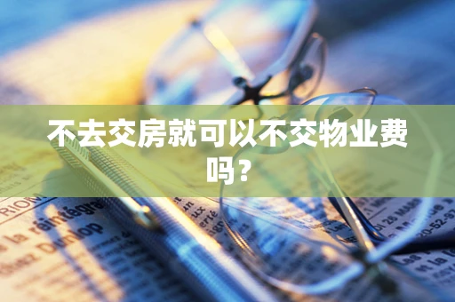 不去交房就可以不交物业费吗？