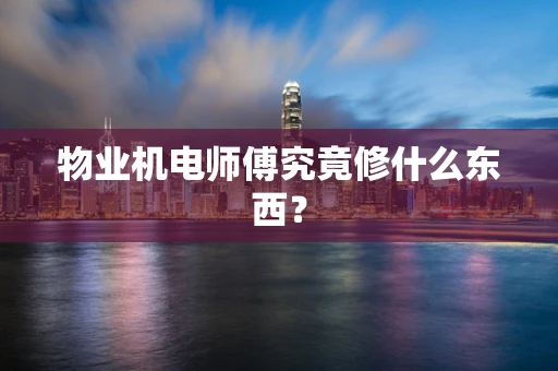 物业机电师傅究竟修什么东西？