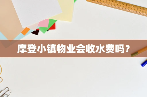 摩登小镇物业会收水费吗？