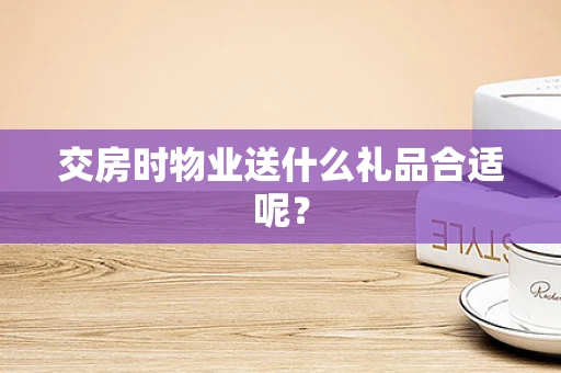交房时物业送什么礼品合适呢？
