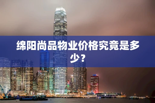 绵阳尚品物业价格究竟是多少？