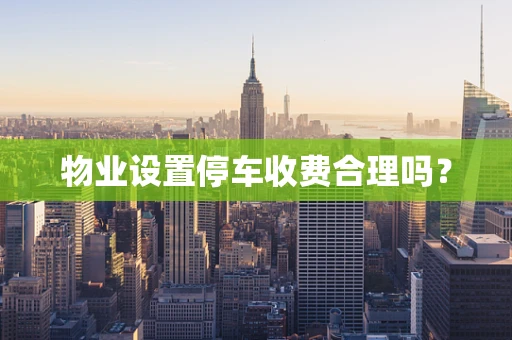 物业设置停车收费合理吗？