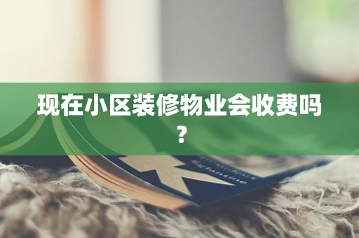 现在小区装修物业会收费吗？