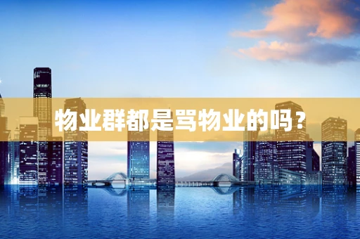 物业群都是骂物业的吗？