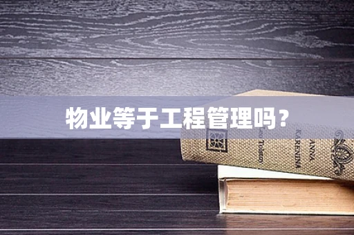 物业等于工程管理吗？
