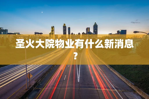 圣火大院物业有什么新消息？