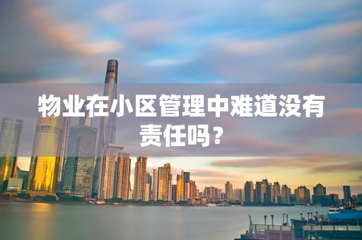 物业在小区管理中难道没有责任吗？