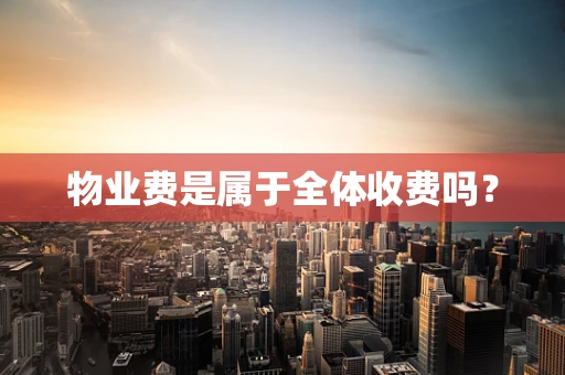 物业费是属于全体收费吗？