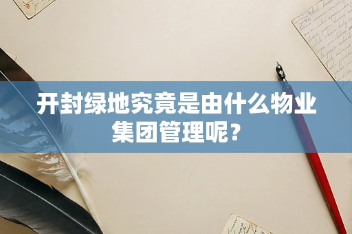 开封绿地究竟是由什么物业集团管理呢？