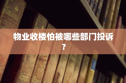 物业收楼怕被哪些部门投诉？