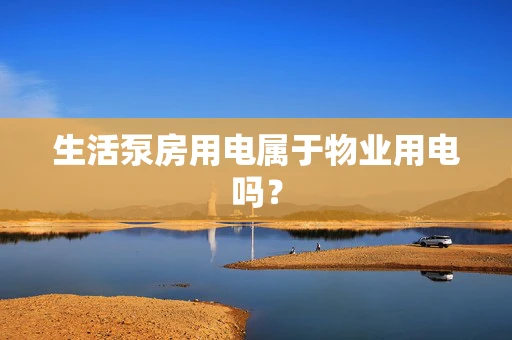 生活泵房用电属于物业用电吗？