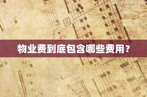 物业费到底包含哪些费用？