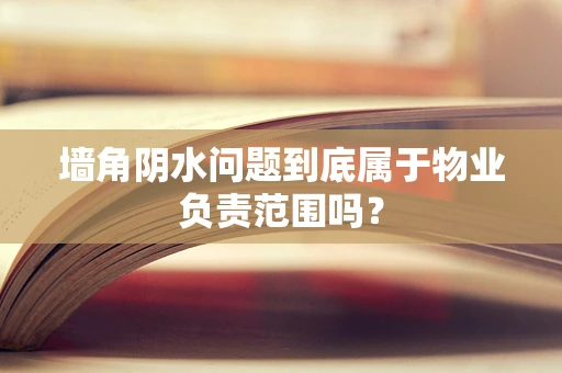 墙角阴水问题到底属于物业负责范围吗？