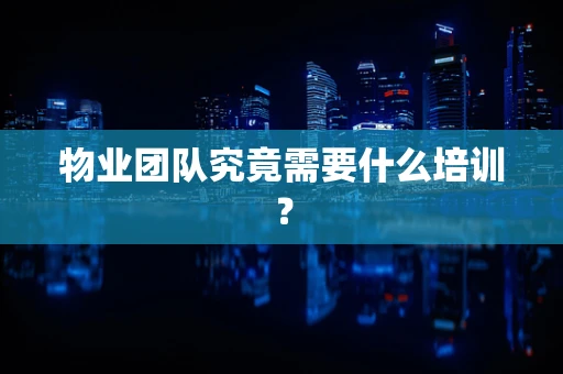 物业团队究竟需要什么培训？
