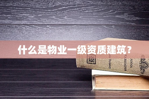 什么是物业一级资质建筑？