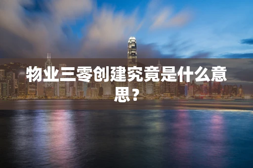 物业三零创建究竟是什么意思？