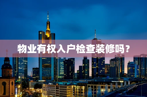 物业有权入户检查装修吗？
