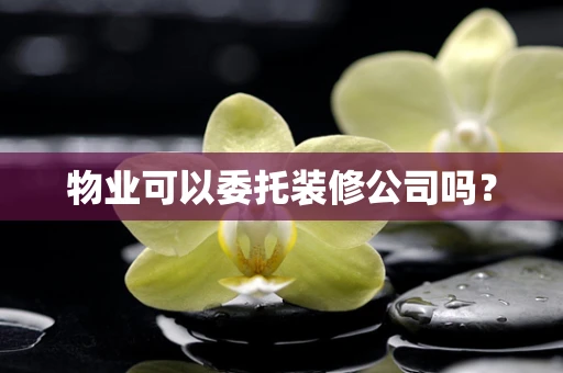 物业可以委托装修公司吗？