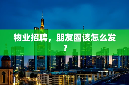 物业招聘，朋友圈该怎么发？