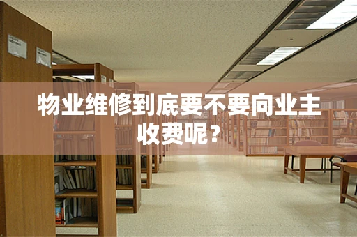 物业维修到底要不要向业主收费呢？