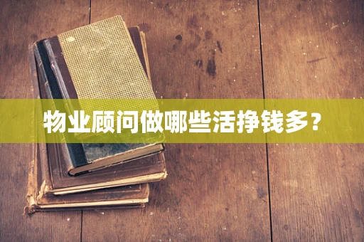 物业顾问做哪些活挣钱多？