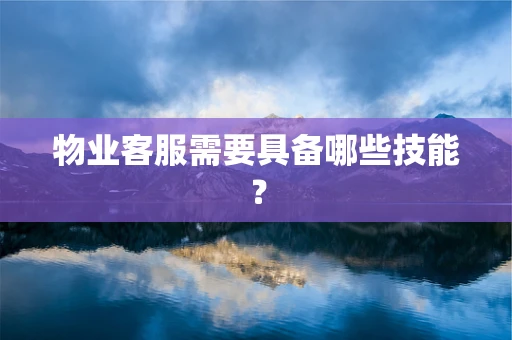 物业客服需要具备哪些技能？