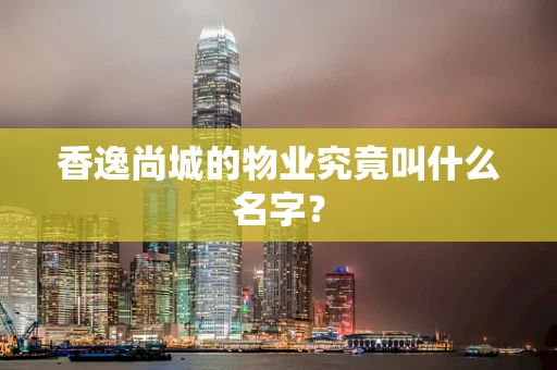 香逸尚城的物业究竟叫什么名字？