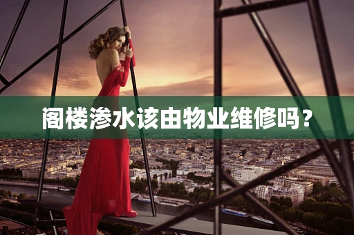 阁楼渗水该由物业维修吗？