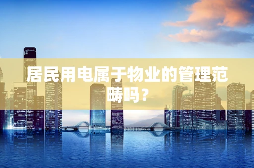 居民用电属于物业的管理范畴吗？