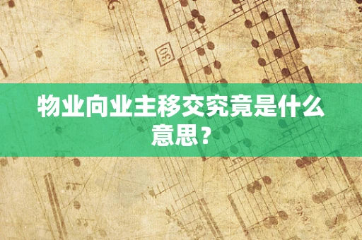 物业向业主移交究竟是什么意思？