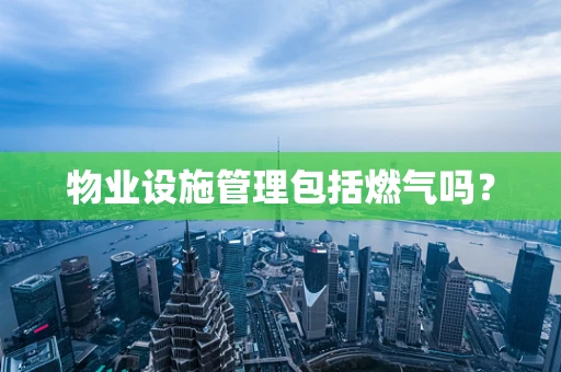 物业设施管理包括燃气吗？