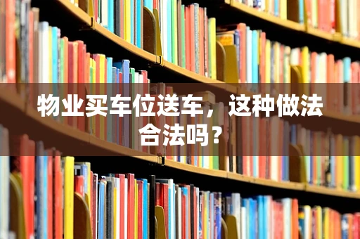 物业买车位送车，这种做法合法吗？