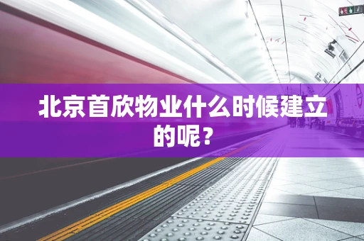 北京首欣物业什么时候建立的呢？