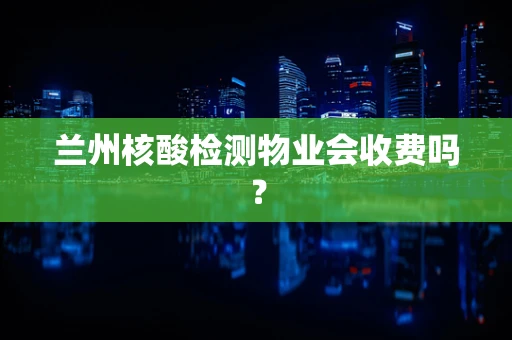 兰州核酸检测物业会收费吗？