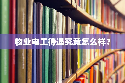 物业电工待遇究竟怎么样？