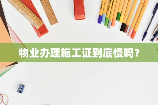 物业办理施工证到底慢吗？