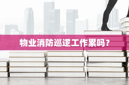 物业消防巡逻工作累吗？