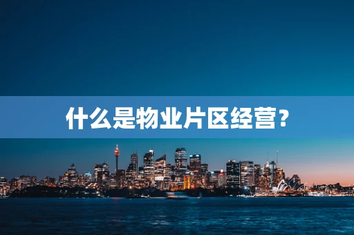 什么是物业片区经营？