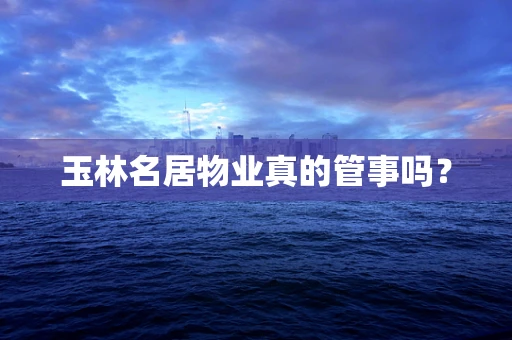 玉林名居物业真的管事吗？
